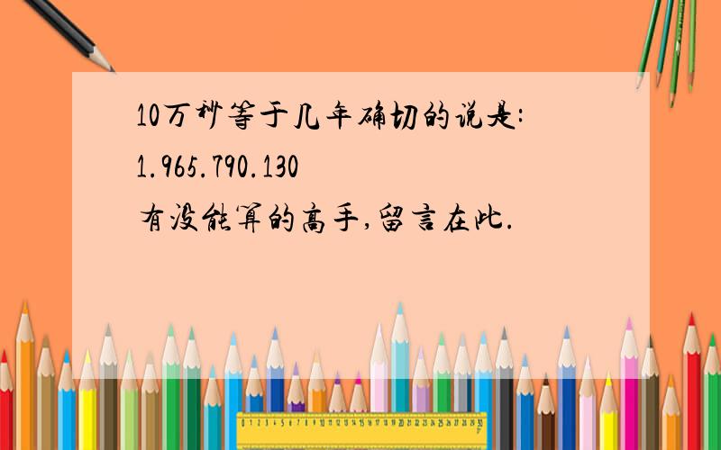 10万秒等于几年确切的说是:1.965.790.130 有没能算的高手,留言在此.