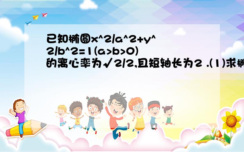 已知椭圆x^2/a^2+y^2/b^2=1(a>b>0)的离心率为√2/2,且短轴长为2 .(1)求椭圆的方程