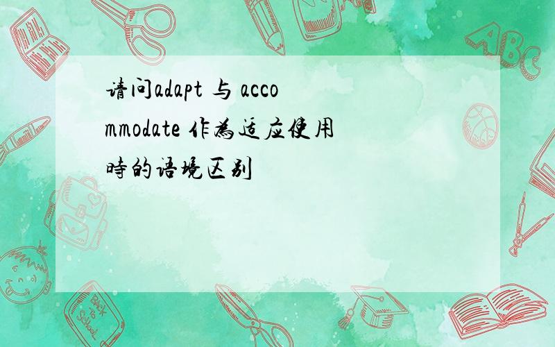 请问adapt 与 accommodate 作为适应使用时的语境区别