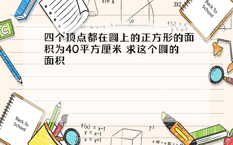 四个顶点都在圆上的正方形的面积为40平方厘米 求这个圆的面积