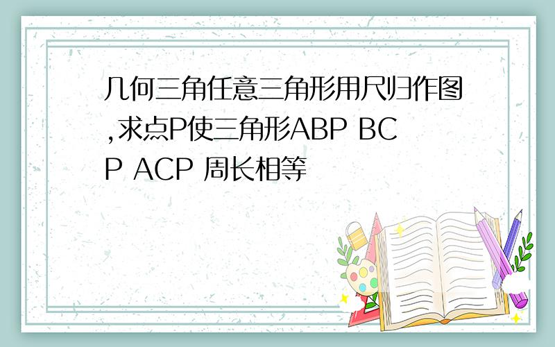 几何三角任意三角形用尺归作图,求点P使三角形ABP BCP ACP 周长相等