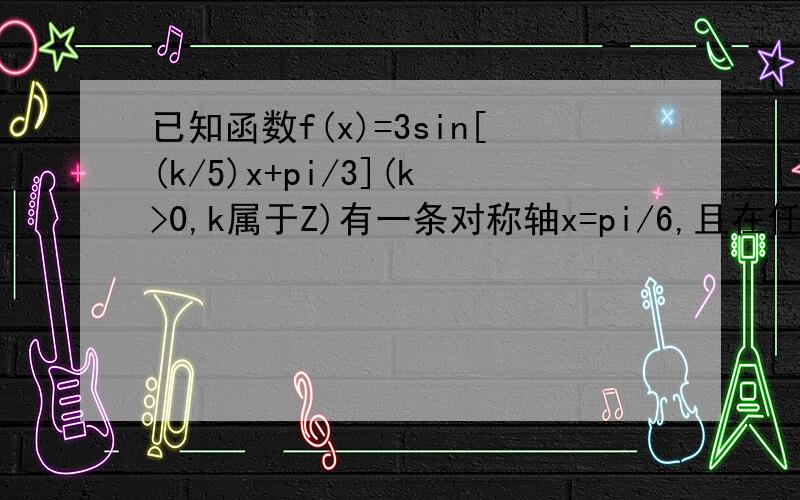 已知函数f(x)=3sin[(k/5)x+pi/3](k>0,k属于Z)有一条对称轴x=pi/6,且在任意两整数间至少出