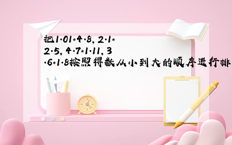 把1.01*4.8,2.1*2.5,4.7*1.11,3.6*1.8按照得数从小到大的顺序进行排列,排在第二个的是（ ）