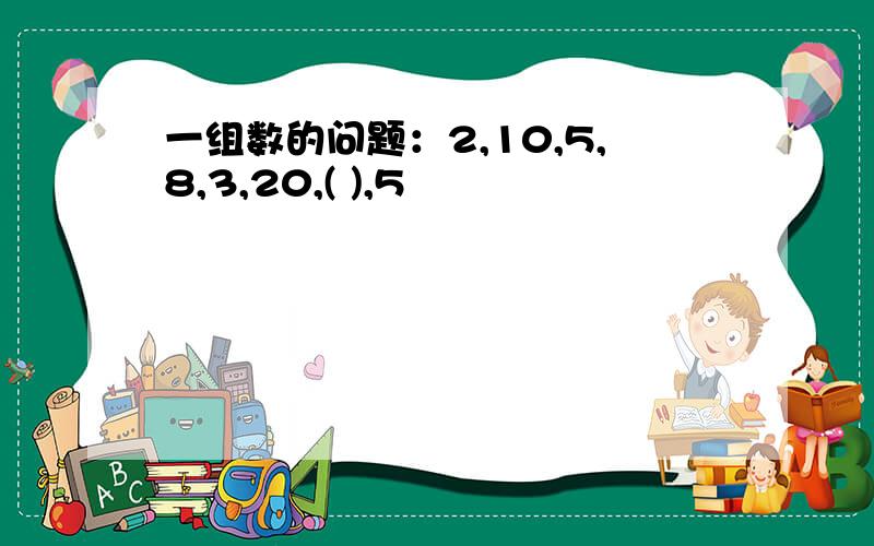 一组数的问题：2,10,5,8,3,20,( ),5