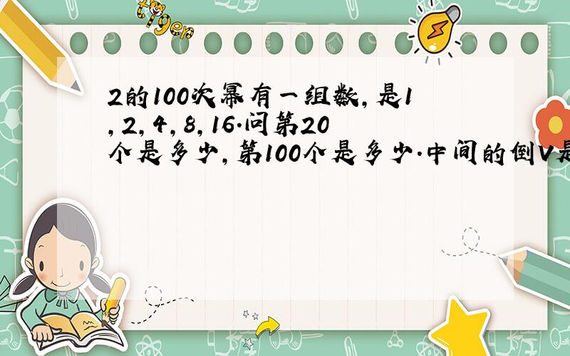 2的100次幂有一组数,是1,2,4,8,16.问第20个是多少,第100个是多少.中间的倒V是什么意思？我想要明确的数