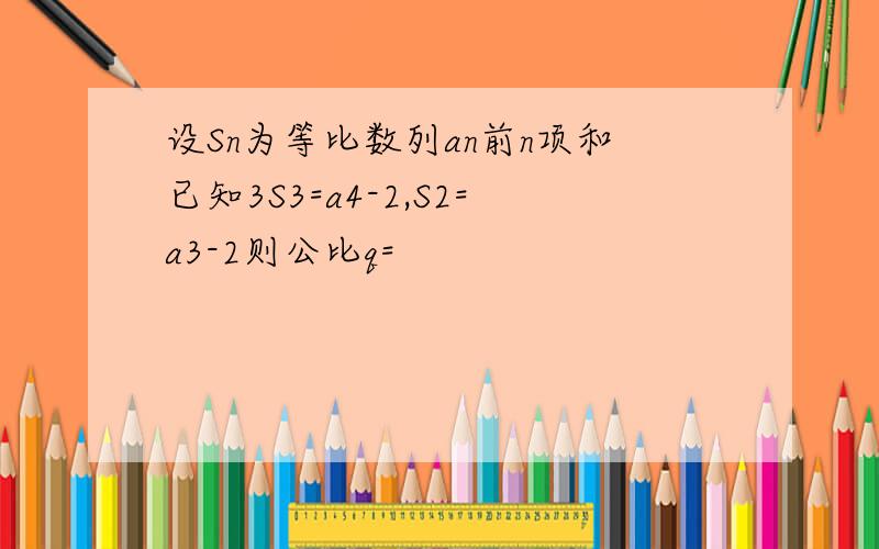 设Sn为等比数列an前n项和已知3S3=a4-2,S2=a3-2则公比q=