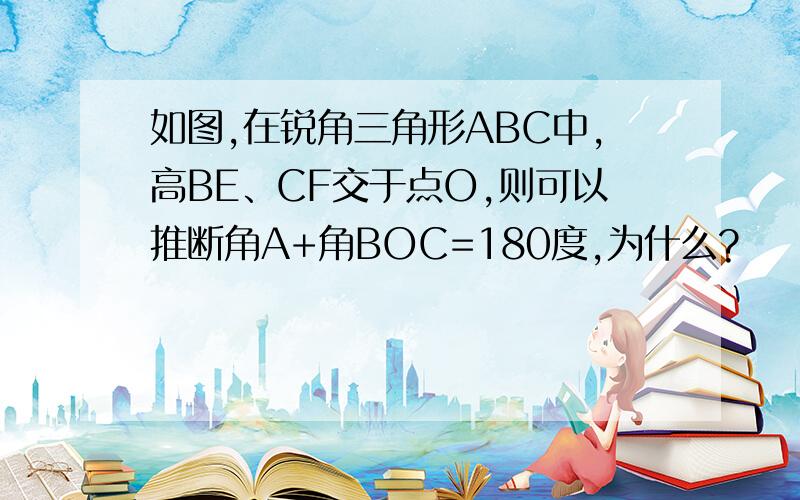 如图,在锐角三角形ABC中,高BE、CF交于点O,则可以推断角A+角BOC=180度,为什么?