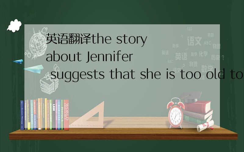 英语翻译the story about Jennifer suggests that she is too old to