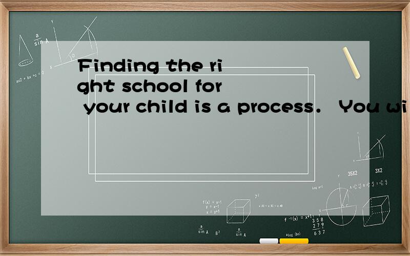 Finding the right school for your child is a process． You wi