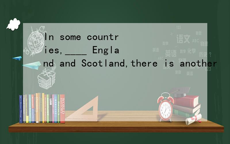 In some countries,____ England and Scotland,there is another