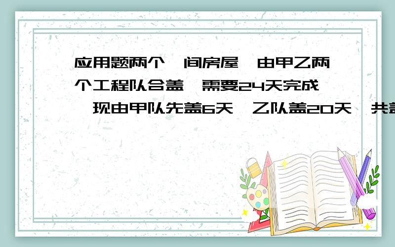 应用题两个一间房屋,由甲乙两个工程队合盖,需要24天完成,现由甲队先盖6天,乙队盖20天,共盖了这间房屋的 ,如果这间房