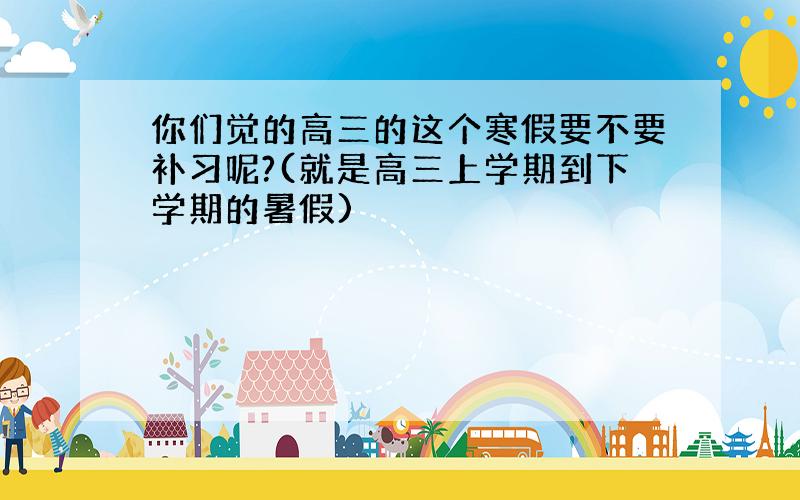 你们觉的高三的这个寒假要不要补习呢?(就是高三上学期到下学期的暑假)