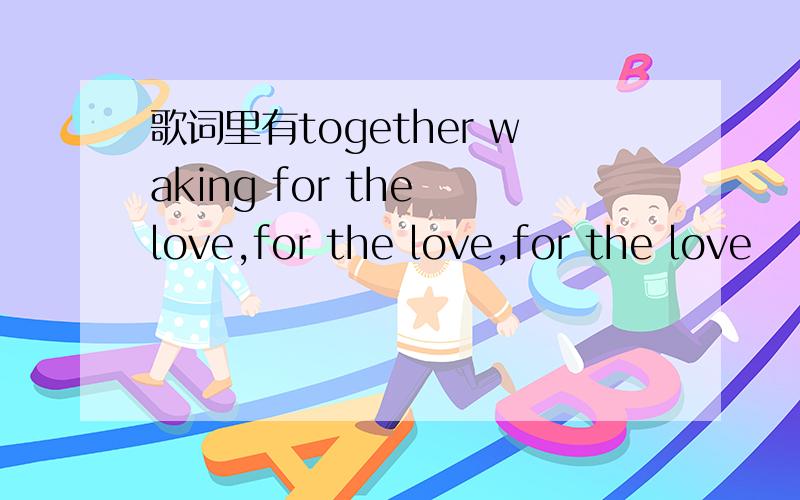 歌词里有together waking for the love,for the love,for the love