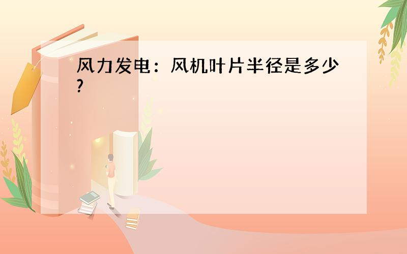 风力发电：风机叶片半径是多少?