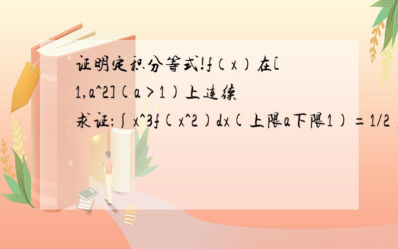 证明定积分等式!f（x）在[1,a^2](a>1)上连续求证：∫x^3f(x^2)dx(上限a下限1)=1/2∫xf(x