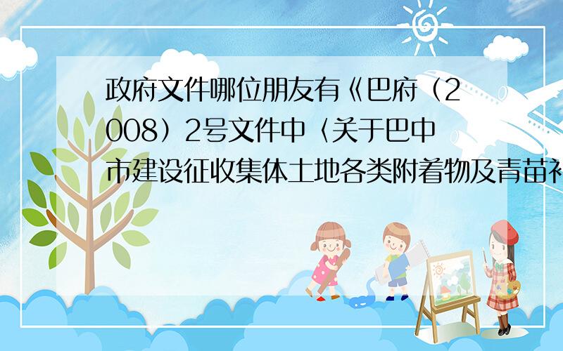 政府文件哪位朋友有《巴府（2008）2号文件中〈关于巴中市建设征收集体土地各类附着物及青苗补偿标准〉的全部内容.是川府函