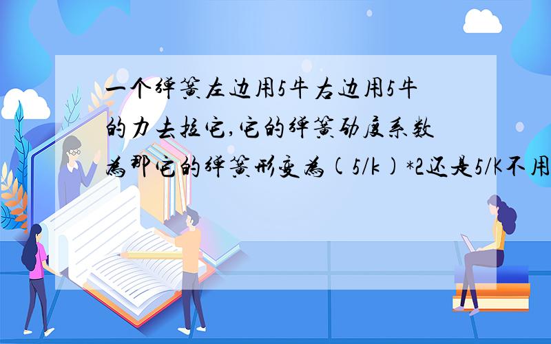 一个弹簧左边用5牛右边用5牛的力去拉它,它的弹簧劲度系数为那它的弹簧形变为(5/k)*2还是5/K不用乘2的?