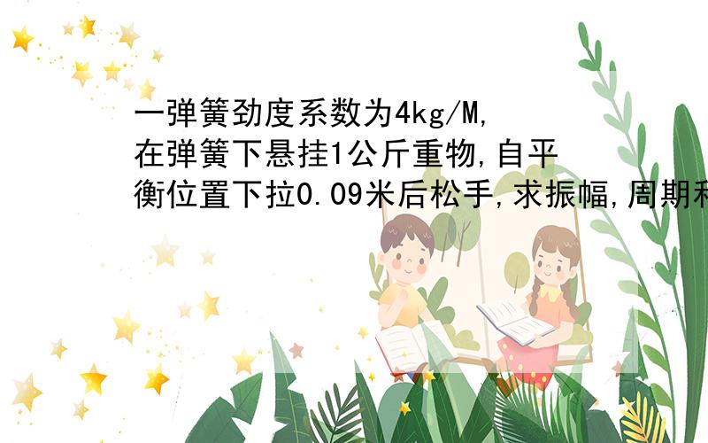 一弹簧劲度系数为4kg/M,在弹簧下悬挂1公斤重物,自平衡位置下拉0.09米后松手,求振幅,周期和振动方程式