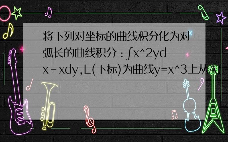 将下列对坐标的曲线积分化为对弧长的曲线积分：∫x^2ydx-xdy,L(下标)为曲线y=x^3上从A(-1,-1)到B(