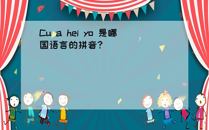 Cu a hei yo 是哪国语言的拼音?