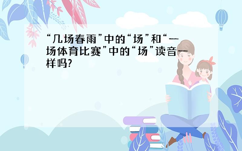 “几场春雨”中的“场”和“一场体育比赛”中的“场”读音一样吗?