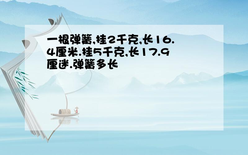 一根弹簧,挂2千克,长16.4厘米.挂5千克,长17.9厘迷.弹簧多长