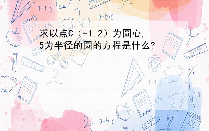 求以点C（-1,2）为圆心,5为半径的圆的方程是什么?