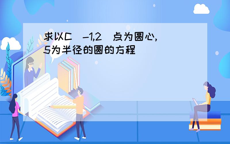 求以C（-1,2）点为圆心,5为半径的圆的方程