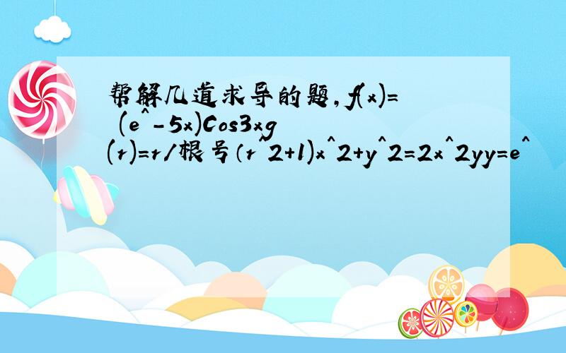 帮解几道求导的题,f(x)= (e^-5x)Cos3xg(r)=r/根号（r^2+1)x^2+y^2=2x^2yy=e^