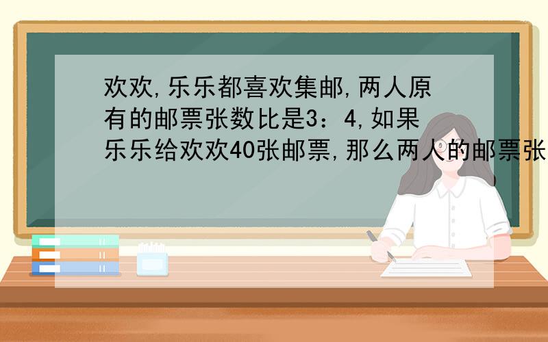 欢欢,乐乐都喜欢集邮,两人原有的邮票张数比是3：4,如果乐乐给欢欢40张邮票,那么两人的邮票张数比是5:4