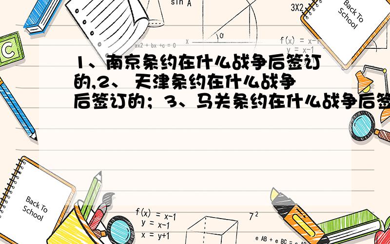 1、南京条约在什么战争后签订的,2、 天津条约在什么战争后签订的；3、马关条约在什么战争后签订的；