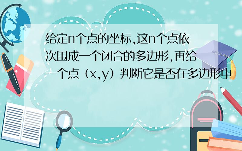 给定n个点的坐标,这n个点依次围成一个闭合的多边形,再给一个点（x,y）判断它是否在多边形中