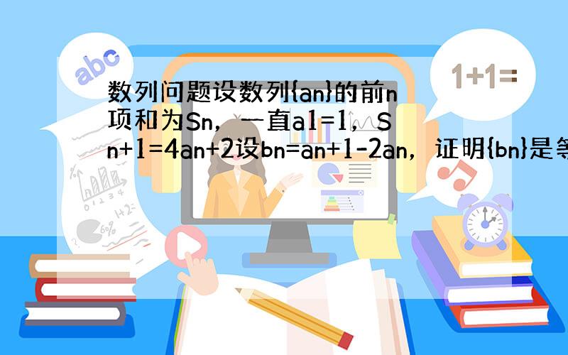 数列问题设数列{an}的前n项和为Sn，一直a1=1，Sn+1=4an+2设bn=an+1-2an，证明{bn}是等比数