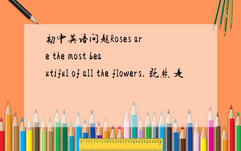 初中英语问题Roses are the most beautiful of all the flowers. 既然 是