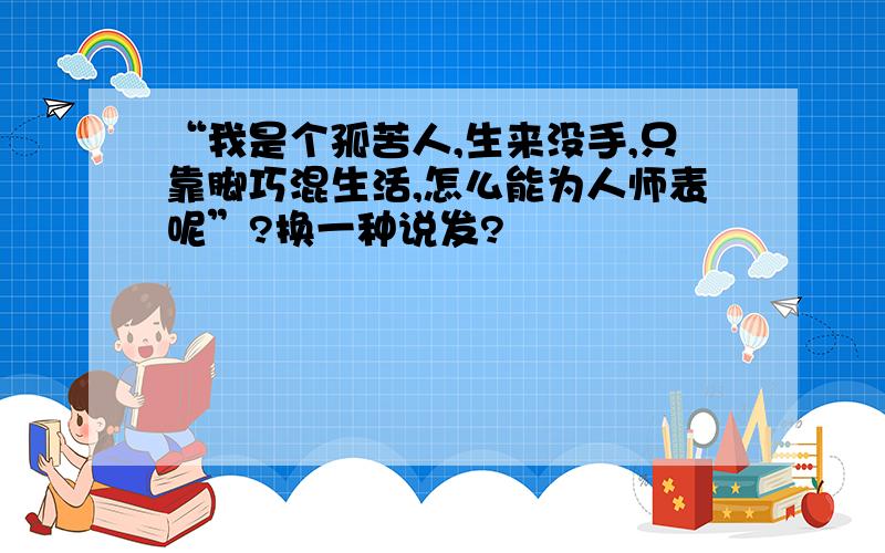 “我是个孤苦人,生来没手,只靠脚巧混生活,怎么能为人师表呢”?换一种说发?