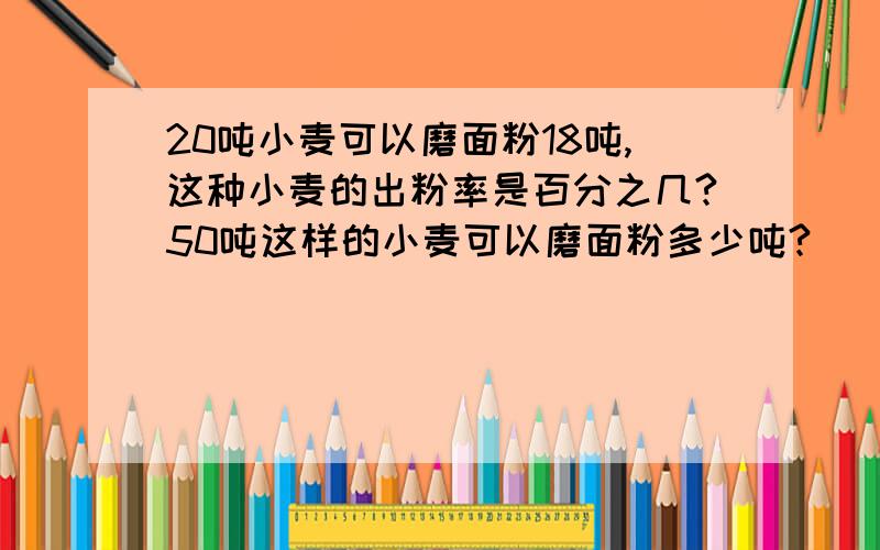 20吨小麦可以磨面粉18吨,这种小麦的出粉率是百分之几?50吨这样的小麦可以磨面粉多少吨?