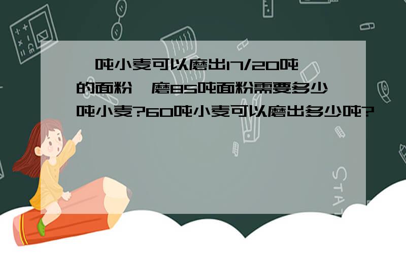 一吨小麦可以磨出17/20吨的面粉,磨85吨面粉需要多少吨小麦?60吨小麦可以磨出多少吨?