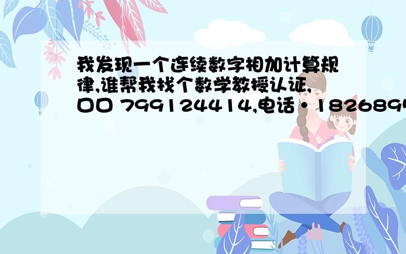 我发现一个连续数字相加计算规律,谁帮我找个数学教授认证,口口 799124414,电话·18268951467,