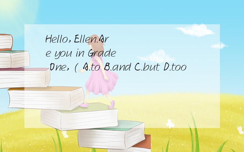 Hello,Ellen.Are you in Grade One,( A.to B.and C.but D.too