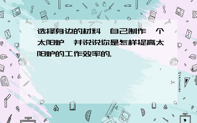 选择身边的材料,自己制作一个太阳炉,并说说你是怎样提高太阳炉的工作效率的.