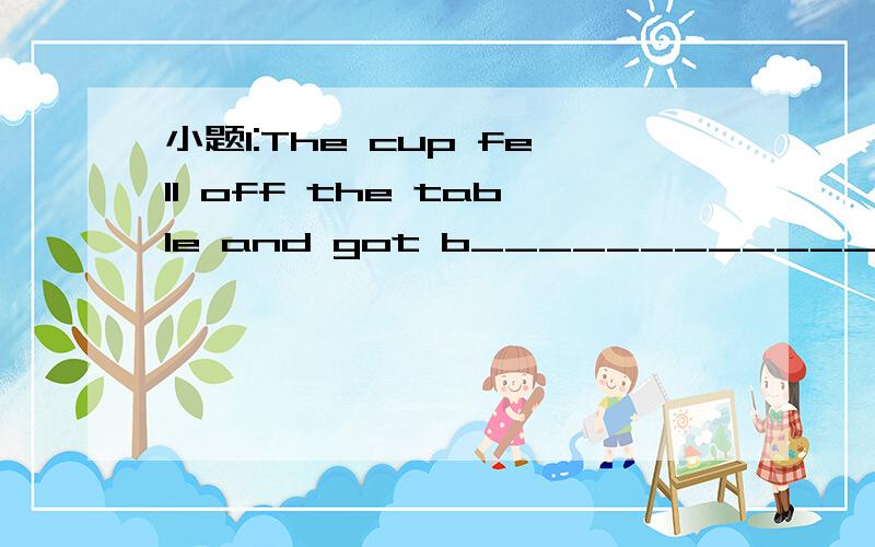 小题1:The cup fell off the table and got b____________.小题2:If