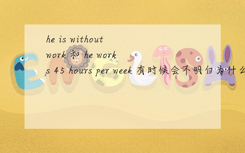 he is without work 和 he works 45 hours per week 有时候会不明白为什么前面