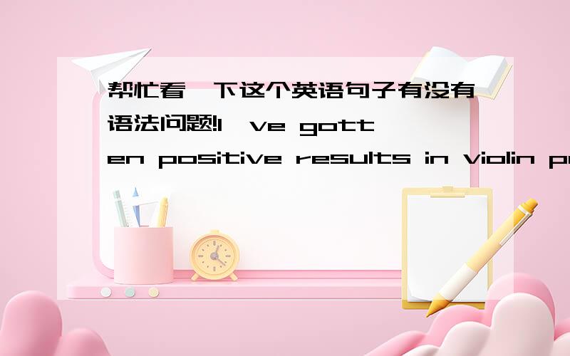 帮忙看一下这个英语句子有没有语法问题!I've gotten positive results in violin pe