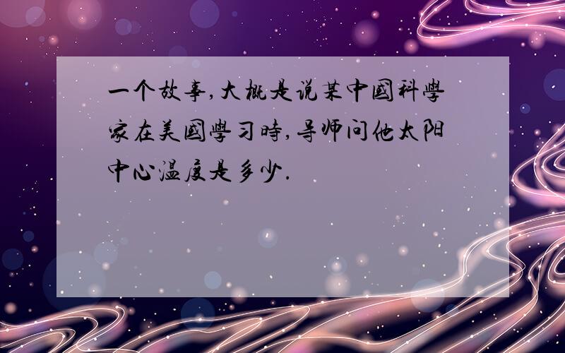 一个故事,大概是说某中国科学家在美国学习时,导师问他太阳中心温度是多少.