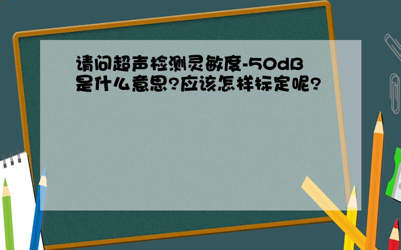 请问超声检测灵敏度-50dB是什么意思?应该怎样标定呢?