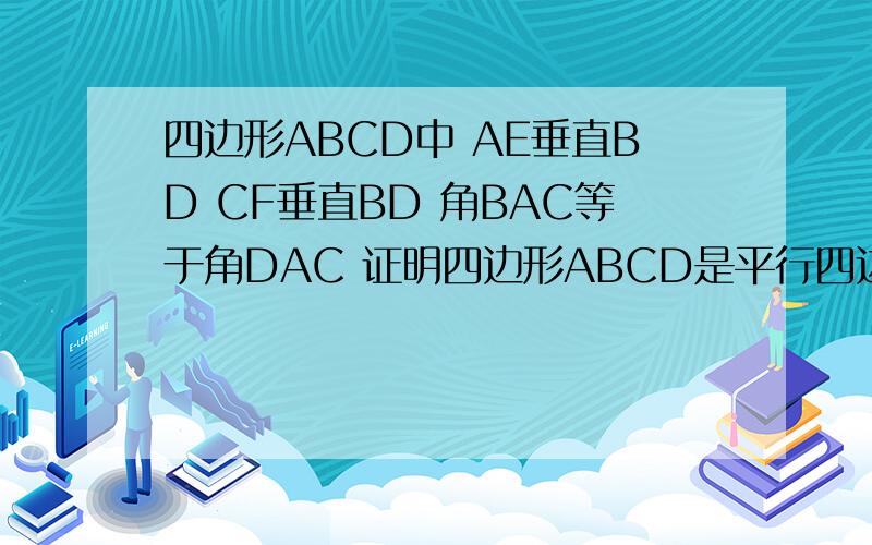 四边形ABCD中 AE垂直BD CF垂直BD 角BAC等于角DAC 证明四边形ABCD是平行四边形