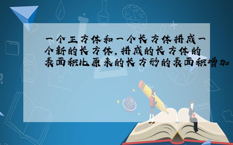 一个正方体和一个长方体拼成一个新的长方体,拼成的长方体的表面积比原来的长方形的表面积增加了50平方厘米.原来正方体的表面