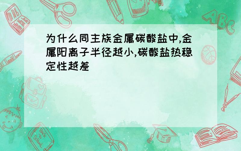 为什么同主族金属碳酸盐中,金属阳离子半径越小,碳酸盐热稳定性越差