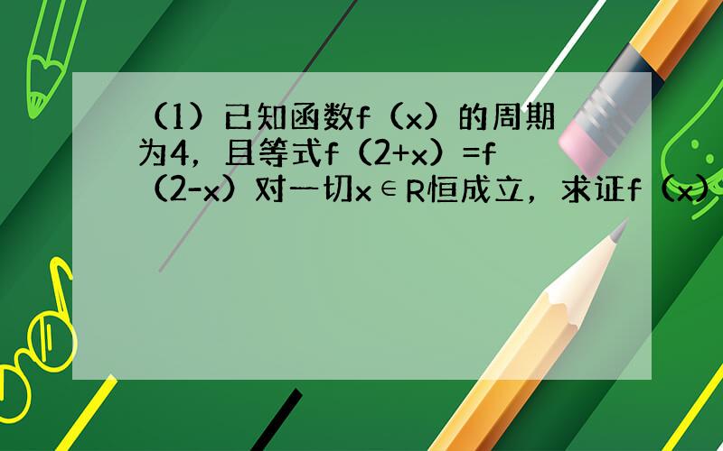 （1）已知函数f（x）的周期为4，且等式f（2+x）=f（2-x）对一切x∈R恒成立，求证f（x）为偶函数；