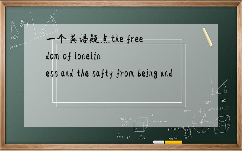 一个英语疑点the freedom of loneliness and the safty from being und